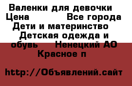 Валенки для девочки › Цена ­ 1 500 - Все города Дети и материнство » Детская одежда и обувь   . Ненецкий АО,Красное п.